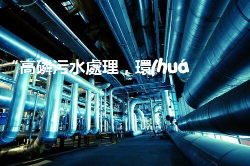 “高磷污水處理，環(huán)保先鋒，守護(hù)碧水藍(lán)天！”